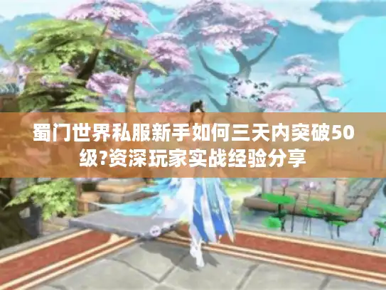 蜀门世界私服新手如何三天内突破50级?资深玩家实战经验分享