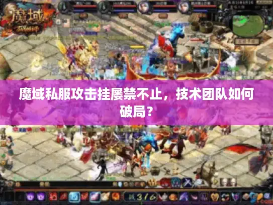 魔域私服攻击挂屡禁不止，技术团队如何破局？