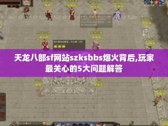 天龙八部sf网站szksbbs爆火背后,玩家最关心的5大问题解答 天龙八部sf网站szksbbs爆火背后,玩家最关心的5大问题解答
