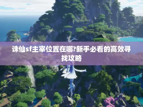 诛仙sf主宰位置在哪?新手必看的高效寻找攻略