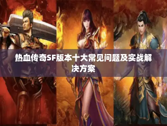 热血传奇SF版本十大常见问题及实战解决方案 热血传奇SF版本十大常见问题及实战解决方案