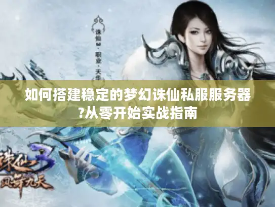 如何搭建稳定的梦幻诛仙私服服务器?从零开始实战指南