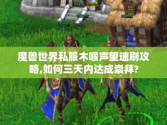 魔兽世界私服木喉声望速刷攻略,如何三天内达成崇拜?