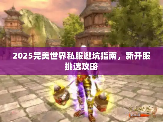 2025完美世界私服避坑指南,新开服挑选攻略 2025完美世界私服避坑指南,新开服挑选攻略