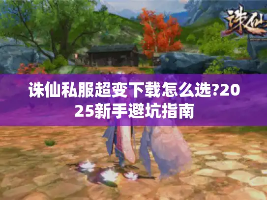 诛仙私服超变下载怎么选?2025新手避坑指南
