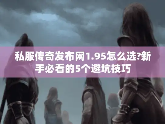 私服传奇发布网1.95怎么选?新手必看的5个避坑技巧 私服传奇发布网1.95怎么选?新手必看的5个避坑技巧