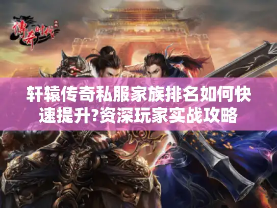 轩辕传奇私服家族排名如何快速提升?资深玩家实战攻略 轩辕传奇私服家族排名如何快速提升?资深玩家实战攻略