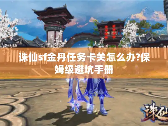 诛仙sf金丹任务卡关怎么办?保姆级避坑手册 诛仙sf金丹任务卡关怎么办?保姆级避坑手册