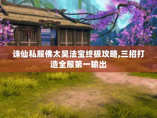 诛仙私服佛太昊法宝终极攻略,三招打造全服第一输出