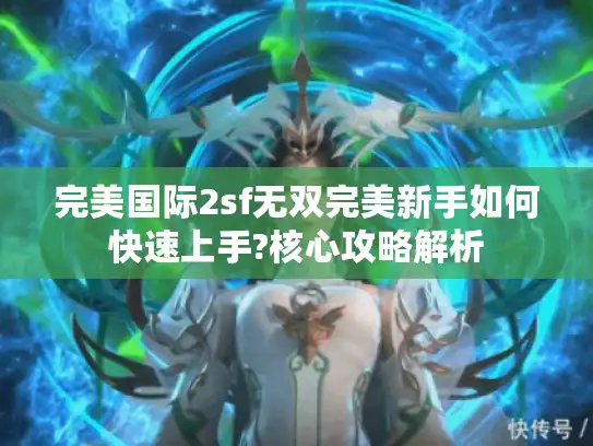 完美国际2sf无双完美新手如何快速上手?核心攻略解析