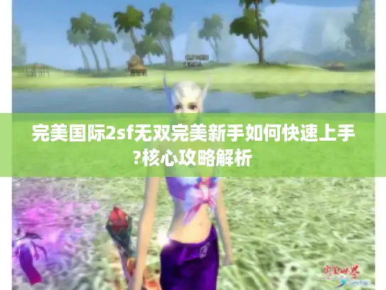 完美国际2sf无双完美新手如何快速上手?核心攻略解析