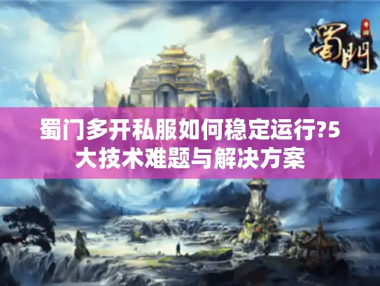 蜀门多开私服如何稳定运行?5大技术难题与解决方案