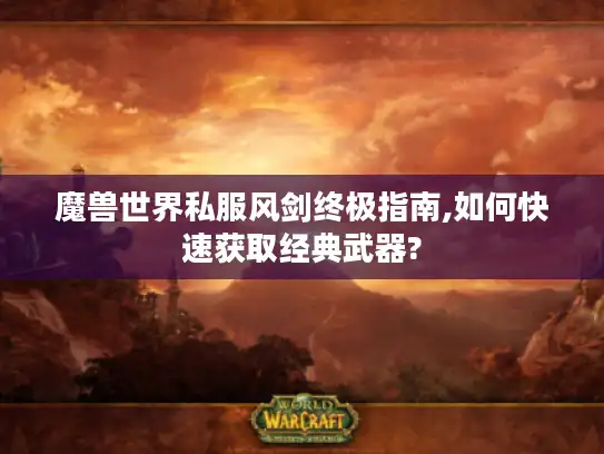 魔兽世界私服风剑终极指南,如何快速获取经典武器? 魔兽世界私服风剑终极指南,如何快速获取经典武器?