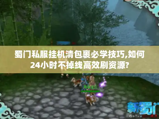 蜀门私服挂机清包裹必学技巧,如何24小时不掉线高效刷资源? 蜀门私服挂机清包裹必学技巧,如何24小时不掉线高效刷资源?