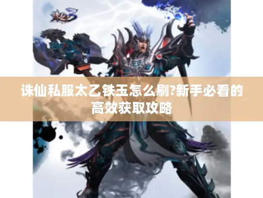 诛仙私服太乙铁玉怎么刷?新手必看的高效获取攻略 诛仙私服太乙铁玉怎么刷?新手必看的高效获取攻略