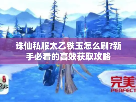 诛仙私服太乙铁玉怎么刷?新手必看的高效获取攻略 诛仙私服太乙铁玉怎么刷?新手必看的高效获取攻略