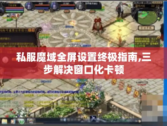 私服魔域全屏设置终极指南,三步解决窗口化卡顿