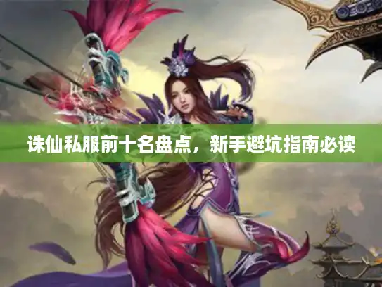 诛仙私服前十名盘点,新手避坑指南必读 诛仙私服前十名盘点,新手避坑指南必读