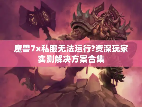 魔兽7x私服无法运行?资深玩家实测解决方案合集