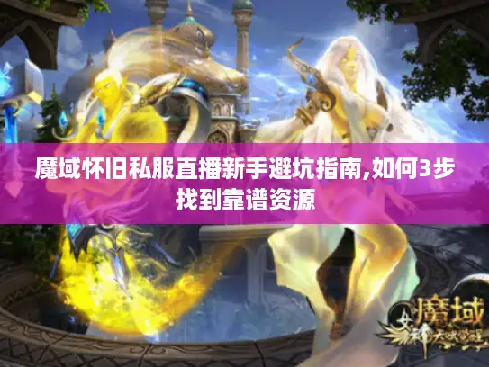 魔域怀旧私服直播新手避坑指南,如何3步找到靠谱资源 魔域怀旧私服直播新手避坑指南,如何3步找到靠谱资源