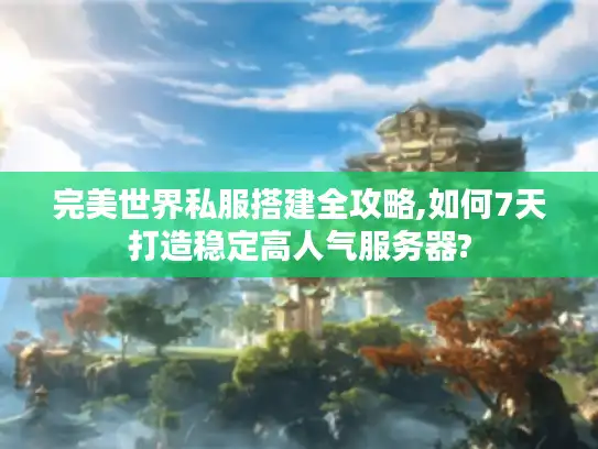 完美世界私服搭建全攻略,如何7天打造稳定高人气服务器?