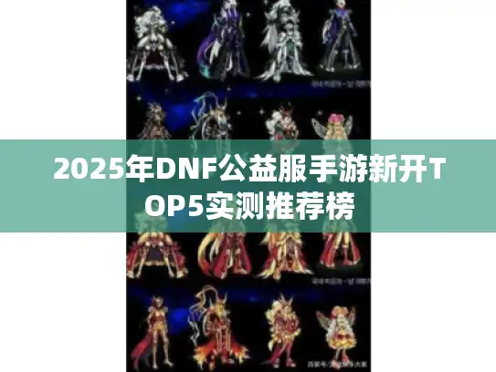 2025年DNF公益服手游新开TOP5实测推荐榜 2025年DNF公益服手游新开TOP5实测推荐榜