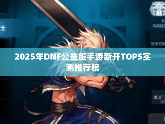 2025年DNF公益服手游新开TOP5实测推荐榜 2025年DNF公益服手游新开TOP5实测推荐榜