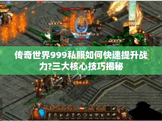 传奇世界999私服如何快速提升战力?三大核心技巧揭秘 传奇世界999私服如何快速提升战力?三大核心技巧揭秘