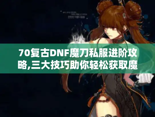 70复古DNF魔刀私服进阶攻略,三大技巧助你轻松获取魔刀与稀有资源