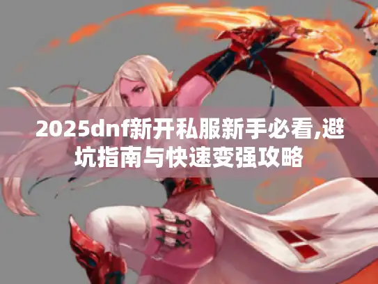 2025dnf新开私服新手必看,避坑指南与快速变强攻略