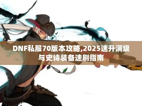 DNF私服70版本攻略,2025速升满级与史诗装备速刷指南