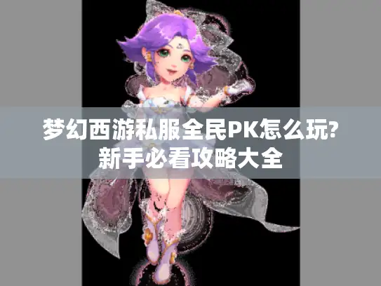 梦幻西游私服全民PK怎么玩?新手必看攻略大全