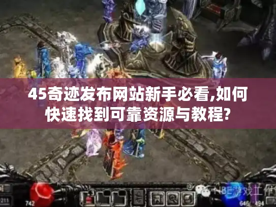 45奇迹发布网站新手必看,如何快速找到可靠资源与教程? 45奇迹发布网站新手必看,如何快速找到可靠资源与教程?