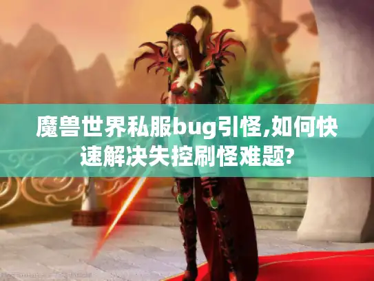 魔兽世界私服bug引怪,如何快速解决失控刷怪难题?