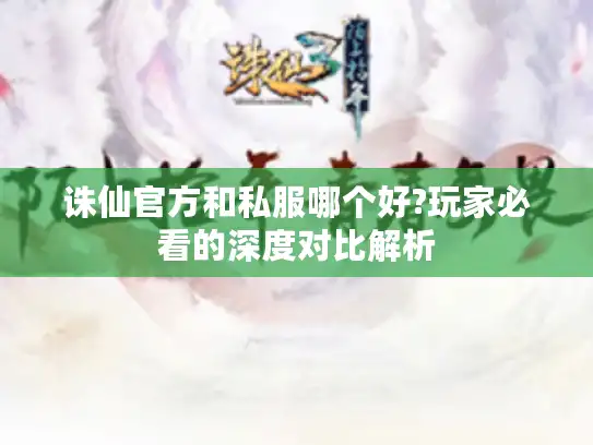 诛仙官方和私服哪个好?玩家必看的深度对比解析