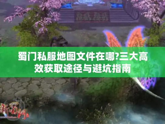 蜀门私服地图文件在哪?三大高效获取途径与避坑指南 蜀门私服地图文件在哪?三大高效获取途径与避坑指南