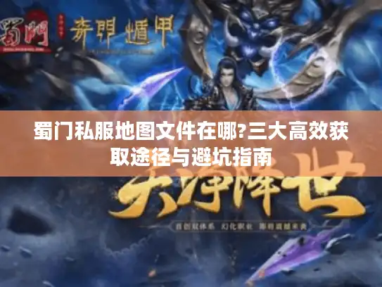 蜀门私服地图文件在哪?三大高效获取途径与避坑指南 蜀门私服地图文件在哪?三大高效获取途径与避坑指南