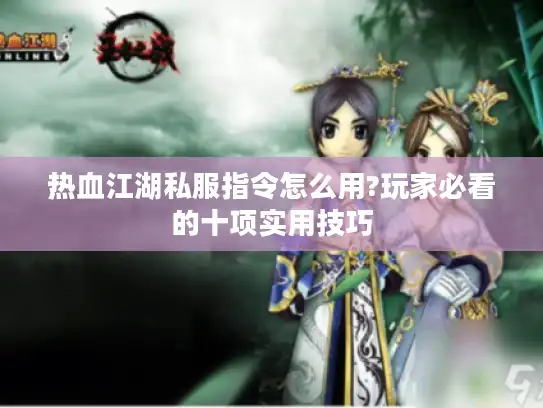 热血江湖私服指令怎么用?玩家必看的十项实用技巧