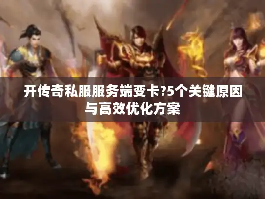 开传奇私服服务端变卡?5个关键原因与高效优化方案