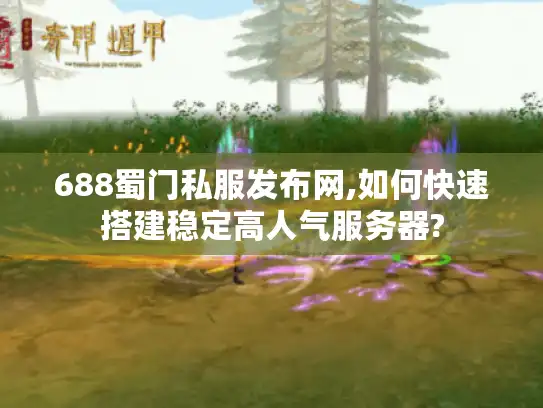 688蜀门私服发布网,如何快速搭建稳定高人气服务器?