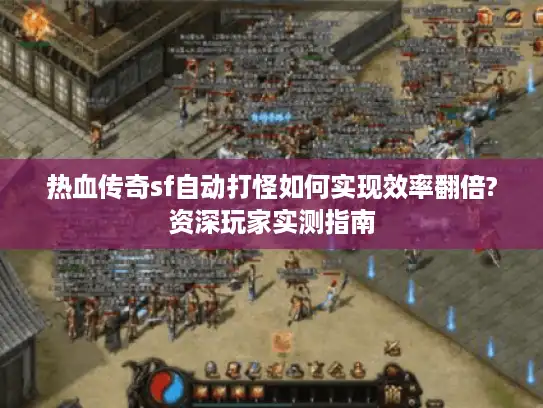 热血传奇sf自动打怪如何实现效率翻倍?资深玩家实测指南 热血传奇sf自动打怪如何实现效率翻倍?资深玩家实测指南