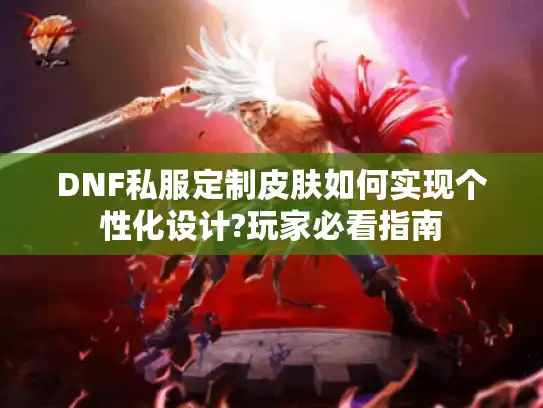 DNF私服定制皮肤如何实现个性化设计?玩家必看指南