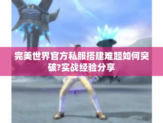 完美世界官方私服搭建难题如何突破?实战经验分享 完美世界官方私服搭建难题如何突破?实战经验分享