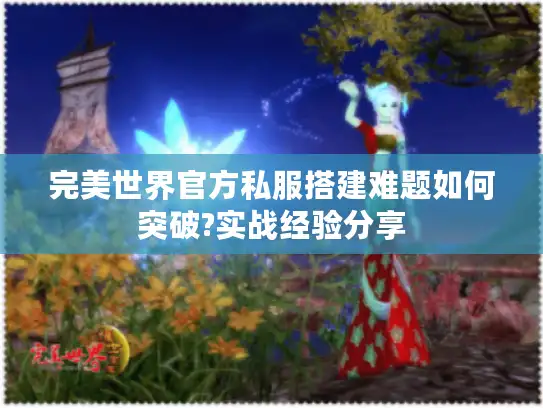 完美世界官方私服搭建难题如何突破?实战经验分享 完美世界官方私服搭建难题如何突破?实战经验分享