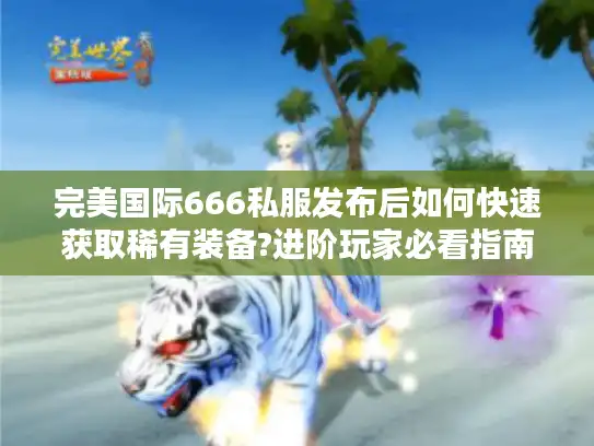 完美国际666私服发布后如何快速获取稀有装备?进阶玩家必看指南 完美国际666私服发布后如何快速获取稀有装备?进阶玩家必看指南