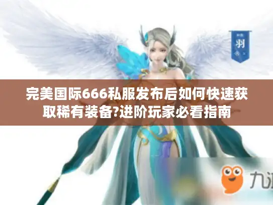 完美国际666私服发布后如何快速获取稀有装备?进阶玩家必看指南 完美国际666私服发布后如何快速获取稀有装备?进阶玩家必看指南