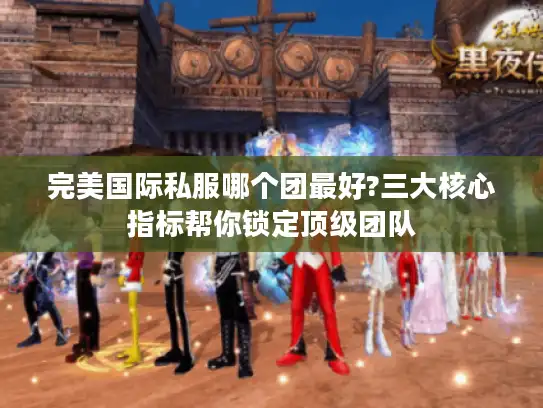 完美国际私服哪个团最好?三大核心指标帮你锁定顶级团队 完美国际私服哪个团最好?三大核心指标帮你锁定顶级团队