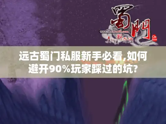 远古蜀门私服新手必看,如何避开90%玩家踩过的坑?