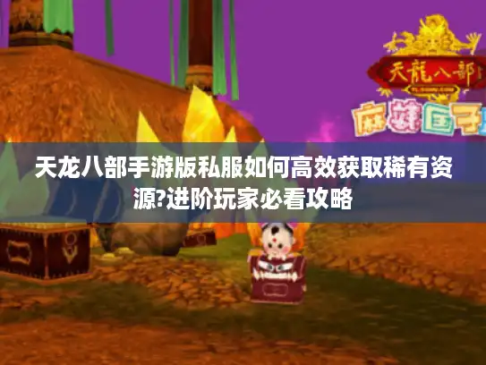 天龙八部手游版私服如何高效获取稀有资源?进阶玩家必看攻略