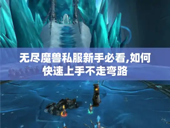无尽魔兽私服新手必看,如何快速上手不走弯路